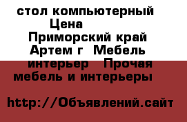 стол компьютерный › Цена ­ 2 500 - Приморский край, Артем г. Мебель, интерьер » Прочая мебель и интерьеры   